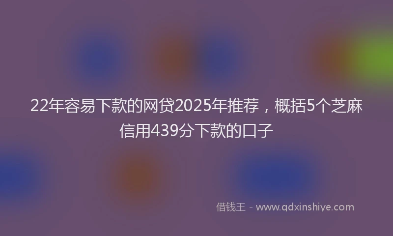 22年容易下款的网贷2025年推荐，概括5个芝麻信用439分下款的口子