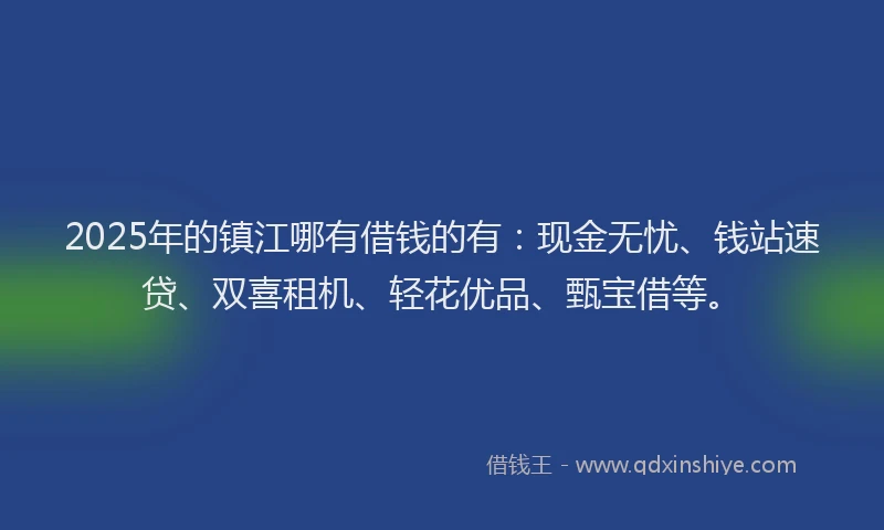 2025年的镇江哪有借钱的有：现金无忧、钱站速贷、双喜租机、轻花优品、甄宝借等。