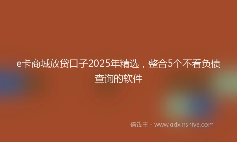 e卡商城放贷口子2025年精选，整合5个不看负债查询的软件