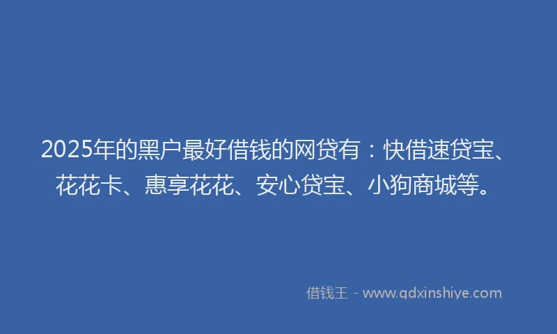 2025年的黑户最好借钱的网贷有：快借速贷宝、花花卡、惠享花花、安心贷宝、小狗商城等。
