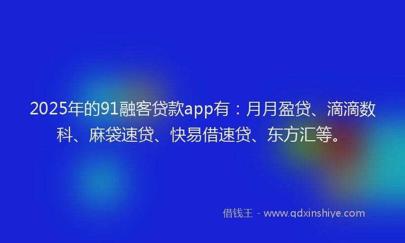 2025年的91融客贷款app有：月月盈贷、滴滴数科、麻袋速贷、快易借速贷、东方汇等。