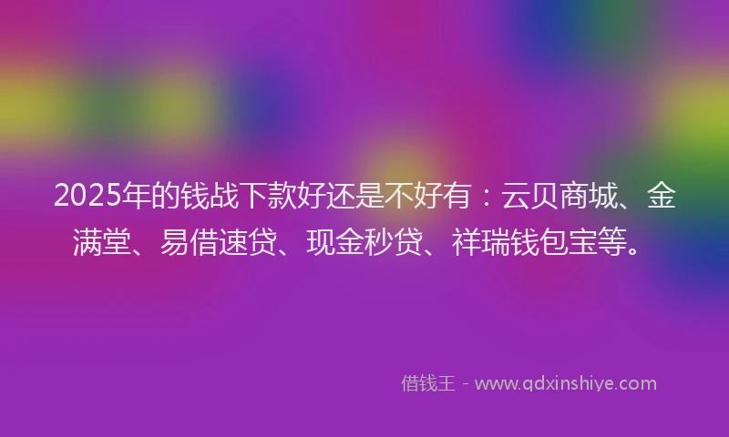 2025年的钱战下款好还是不好有：云贝商城、金满堂、易借速贷、现金秒贷、祥瑞钱包宝等。