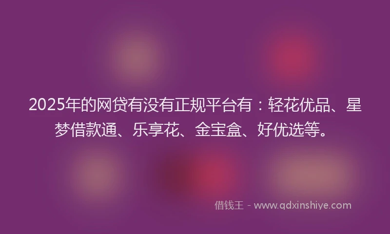 2025年的网贷有没有正规平台有：轻花优品、星梦借款通、乐享花、金宝盒、好优选等。
