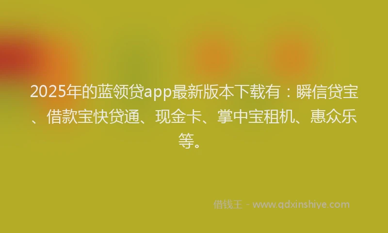 2025年的蓝领贷app最新版本下载有：瞬信贷宝、借款宝快贷通、现金卡、掌中宝租机、惠众乐等。