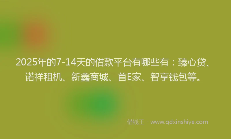 2025年的7-14天的借款平台有哪些有：臻心贷、诺祥租机、新鑫商城、首E家、智享钱包等。