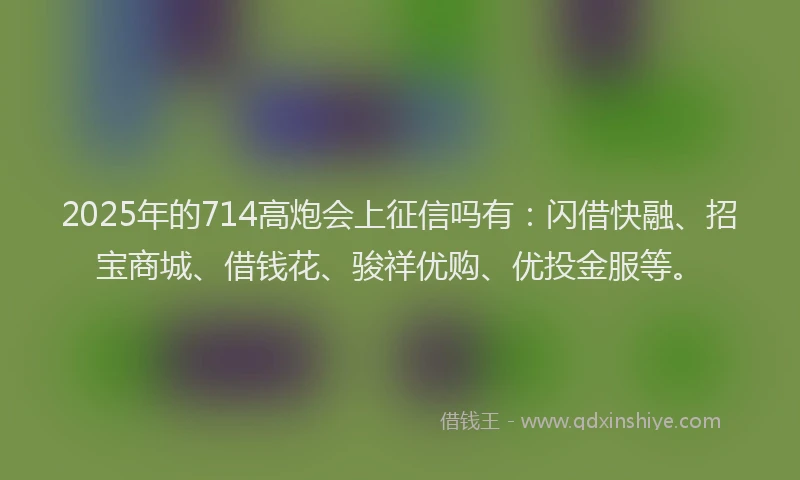 2025年的714高炮会上征信吗有：闪借快融、招宝商城、借钱花、骏祥优购、优投金服等。