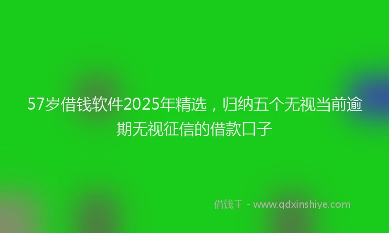 57岁借钱软件2025年精选，归纳五个无视当前逾期无视征信的借款口子