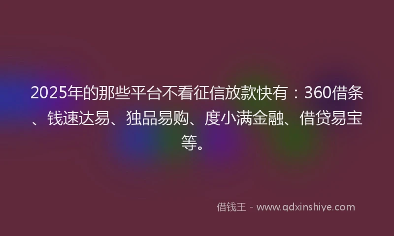 2025年的那些平台不看征信放款快有：360借条、钱速达易、独品易购、度小满金融、借贷易宝等。