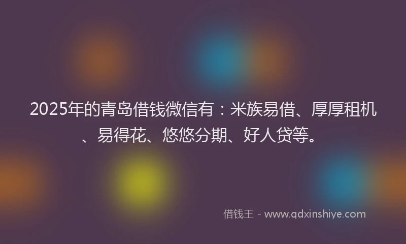 2025年的青岛借钱微信有：米族易借、厚厚租机、易得花、悠悠分期、好人贷等。