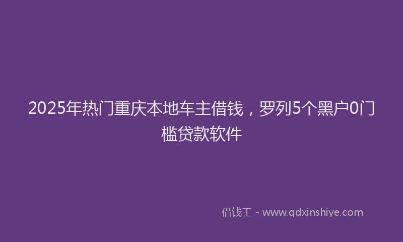 2025年热门重庆本地车主借钱，罗列5个黑户0门槛贷款软件