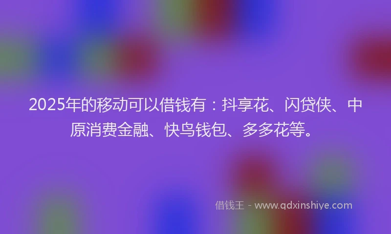 2025年的移动可以借钱有：抖享花、闪贷侠、中原消费金融、快鸟钱包、多多花等。