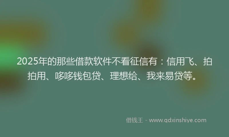 2025年的那些借款软件不看征信有：信用飞、拍拍用、哆哆钱包贷、理想给、我来易贷等。