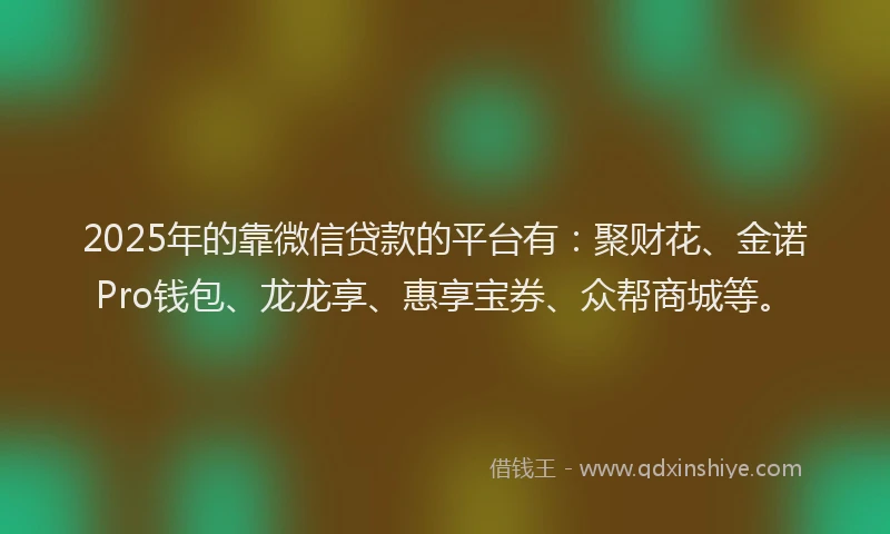 2025年的靠微信贷款的平台有：聚财花、金诺Pro钱包、龙龙享、惠享宝券、众帮商城等。