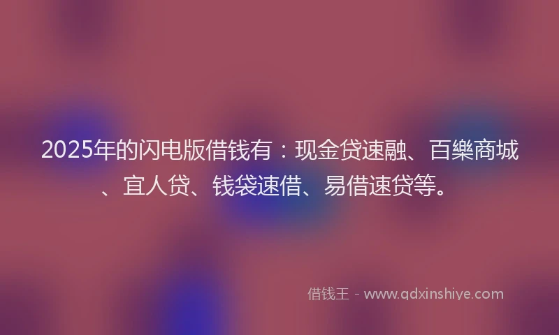 2025年的闪电版借钱有：现金贷速融、百樂商城、宜人贷、钱袋速借、易借速贷等。