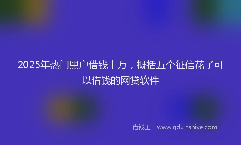 2025年热门黑户借钱十万，概括五个征信花了可以借钱的网贷软件