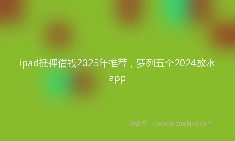 ipad抵押借钱2025年推荐，罗列五个2024放水app
