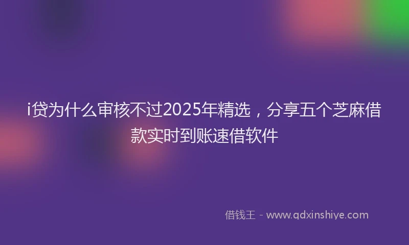 i贷为什么审核不过2025年精选,分享五个芝麻借款实时到账速借软件