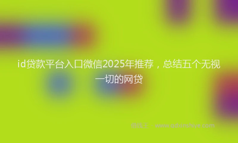 id贷款平台入口微信2025年推荐，总结五个无视一切的网贷