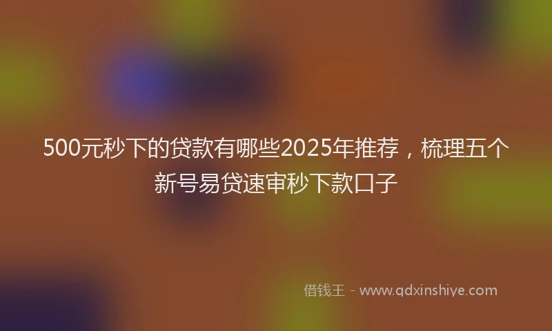 500元秒下的贷款有哪些2025年推荐，梳理五个新号易贷速审秒下款口子