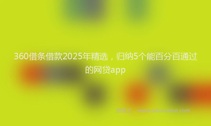 360借条借款2025年精选，归纳5个能百分百通过的网贷app