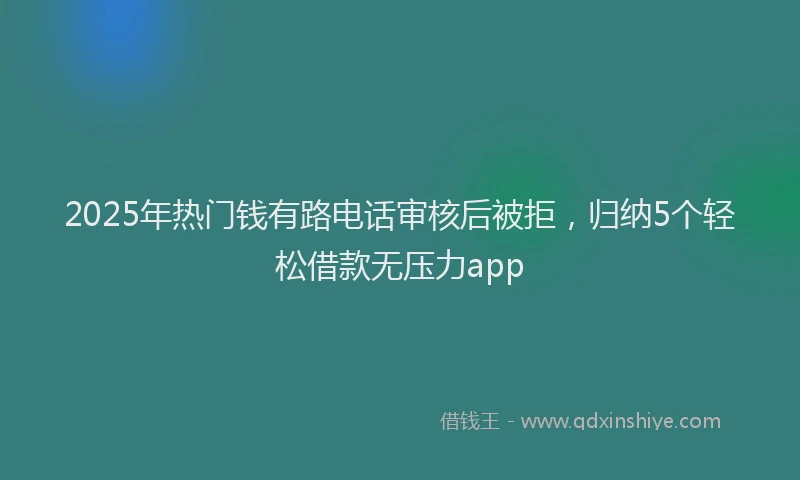 2025年热门钱有路电话审核后被拒，归纳5个轻松借款无压力app