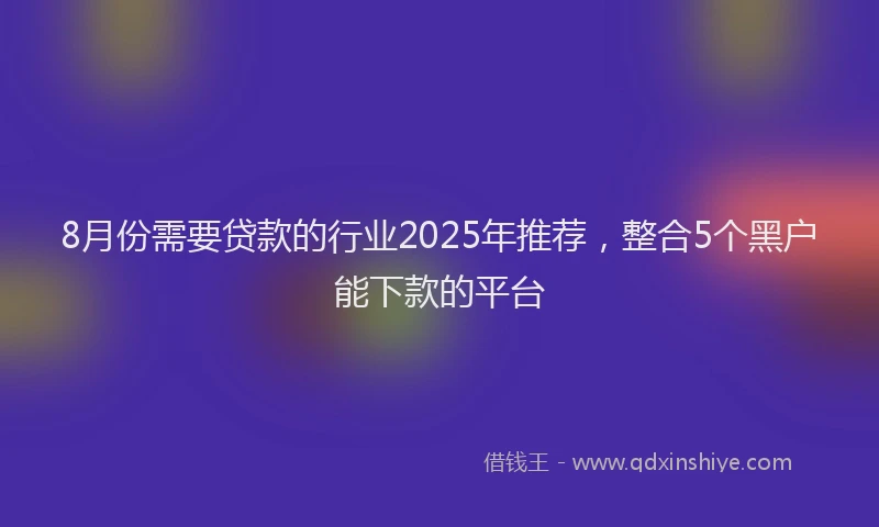 8月份需要贷款的行业2025年推荐，整合5个黑户能下款的平台