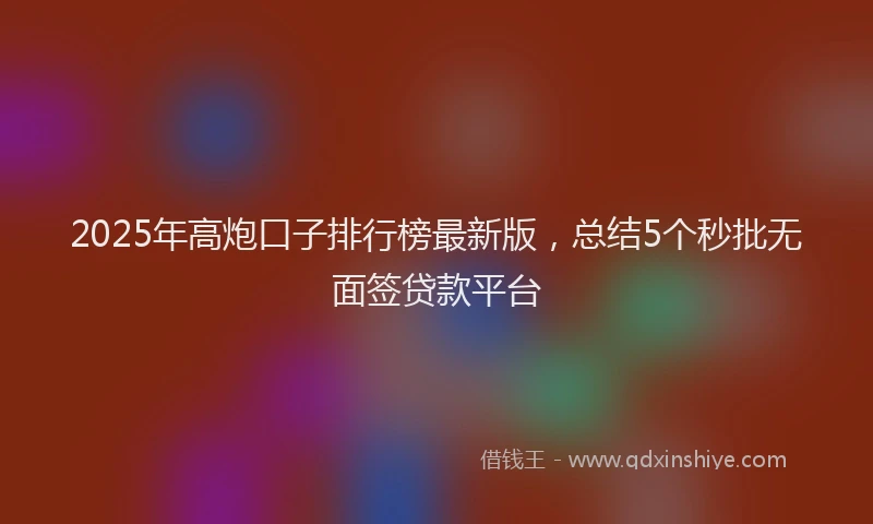 2025年高炮口子排行榜最新版，总结5个秒批无面签贷款平台