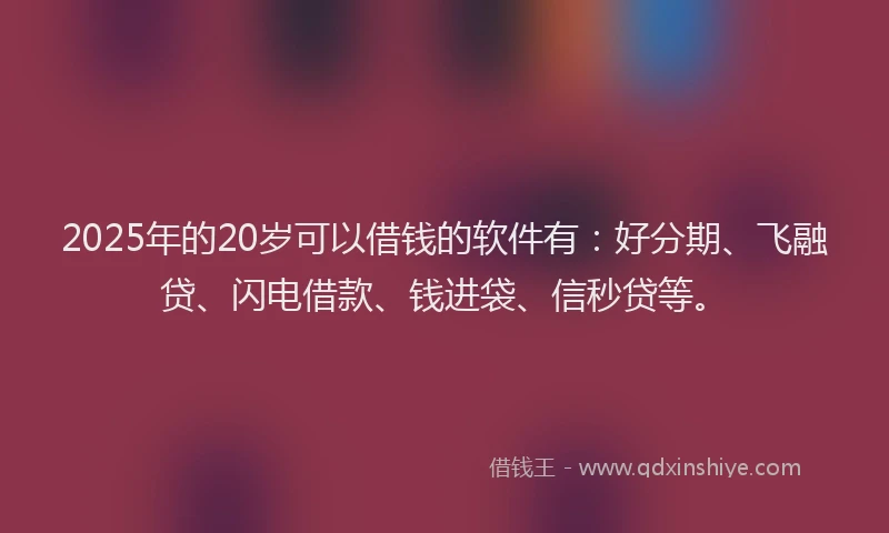 2025年的20岁可以借钱的软件有：好分期、飞融贷、闪电借款、钱进袋、信秒贷等。