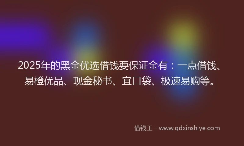 2025年的黑金优选借钱要保证金有：一点借钱、易橙优品、现金秘书、宜口袋、极速易购等。