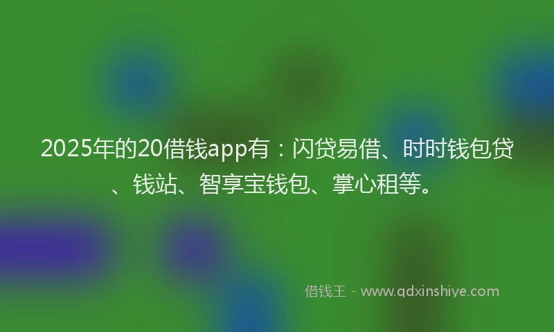 2025年的20借钱app有:闪贷易借、时时钱包贷、钱站、智享宝钱包、掌心租等。