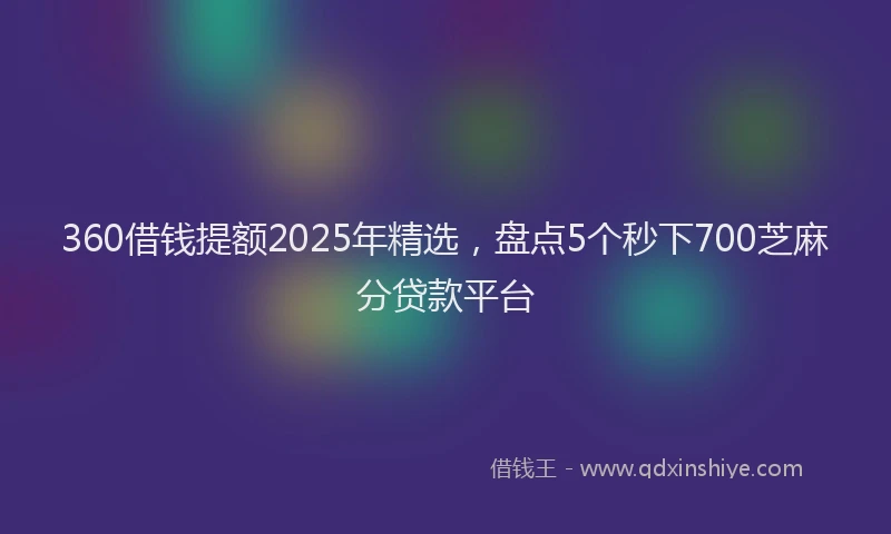 360借钱提额2025年精选，盘点5个秒下700芝麻分贷款平台