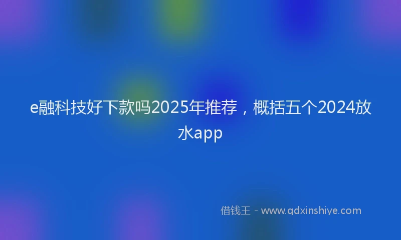 e融科技好下款吗2025年推荐，概括五个2024放水app