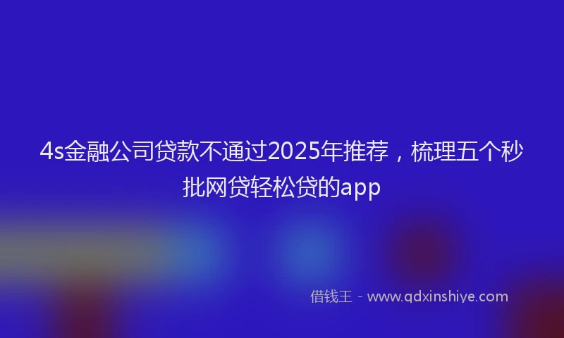 4s金融公司贷款不通过2025年推荐，梳理五个秒批网贷轻松贷的app