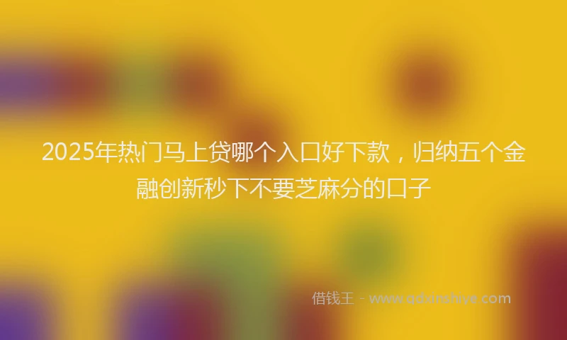 2025年热门马上贷哪个入口好下款，归纳五个金融创新秒下不要芝麻分的口子