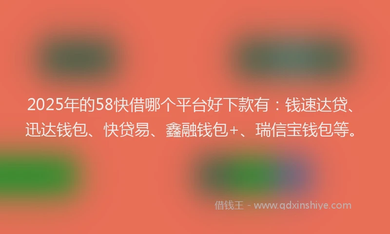 2025年的58快借哪个平台好下款有：钱速达贷、迅达钱包、快贷易、鑫融钱包+、瑞信宝钱包等。