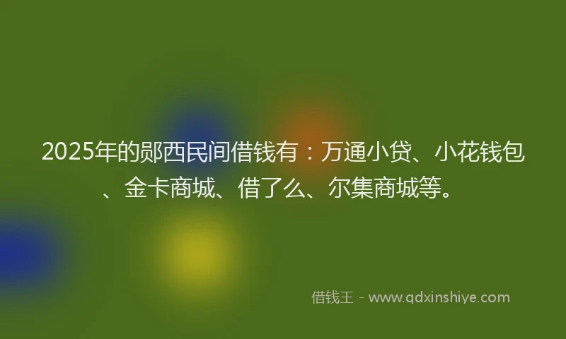 2025年的郧西民间借钱有：万通小贷、小花钱包、金卡商城、借了么、尔集商城等。