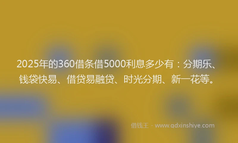 2025年的360借条借5000利息多少有：分期乐、钱袋快易、借贷易融贷、时光分期、新一花等。