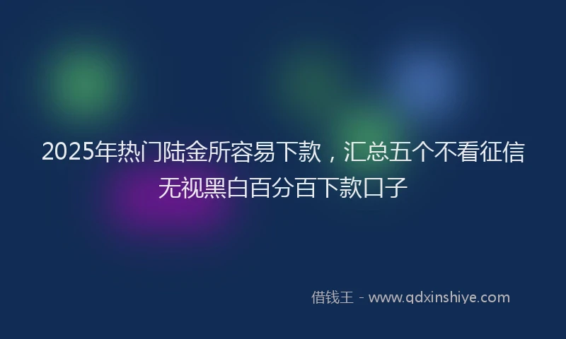 2025年热门陆金所容易下款，汇总五个不看征信无视黑白百分百下款口子