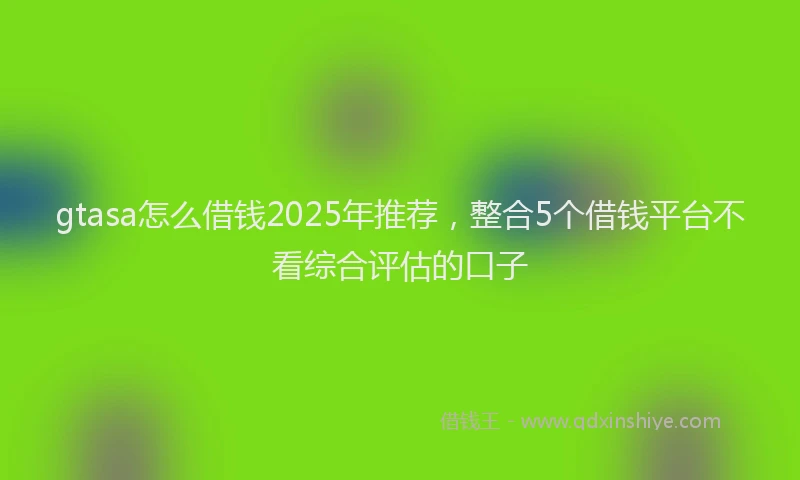 gtasa怎么借钱2025年推荐，整合5个借钱平台不看综合评估的口子