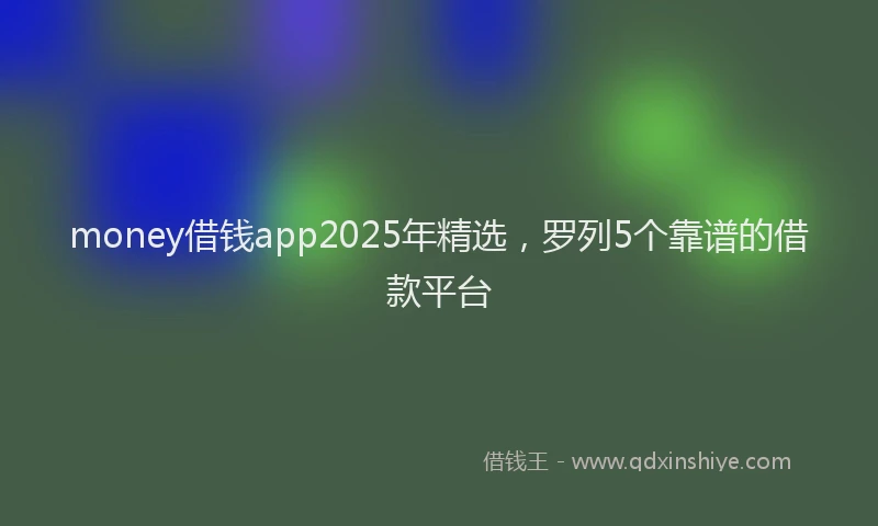 money借钱app2025年精选，罗列5个靠谱的借款平台