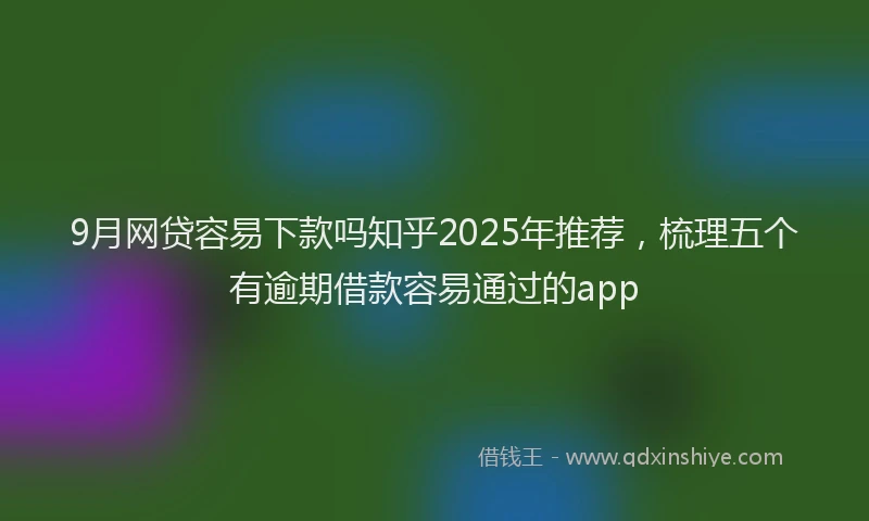 9月网贷容易下款吗知乎2025年推荐，梳理五个有逾期借款容易通过的app