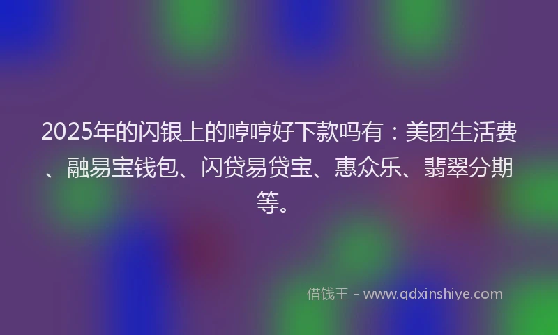 2025年的闪银上的哼哼好下款吗有:美团生活费、融易宝钱包、闪贷易贷宝、惠众乐、翡翠分期等。
