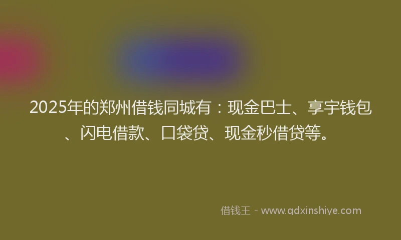 2025年的郑州借钱同城有：现金巴士、享宇钱包、闪电借款、口袋贷、现金秒借贷等。