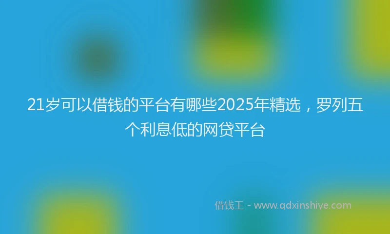 21岁可以借钱的平台有哪些2025年精选，罗列五个利息低的网贷平台