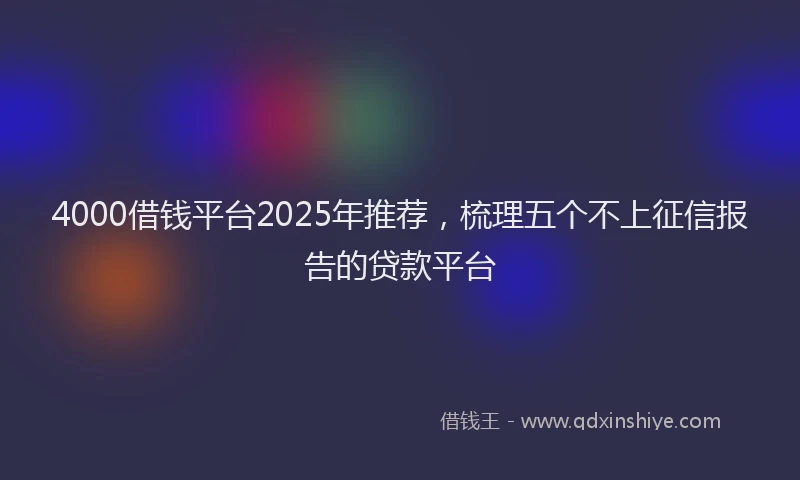 4000借钱平台2025年推荐，梳理五个不上征信报告的贷款平台
