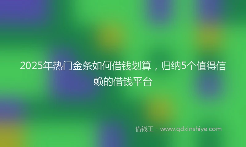 2025年热门金条如何借钱划算，归纳5个值得信赖的借钱平台