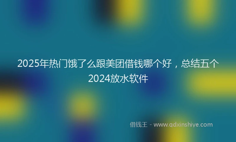 2025年热门饿了么跟美团借钱哪个好，总结五个2024放水软件