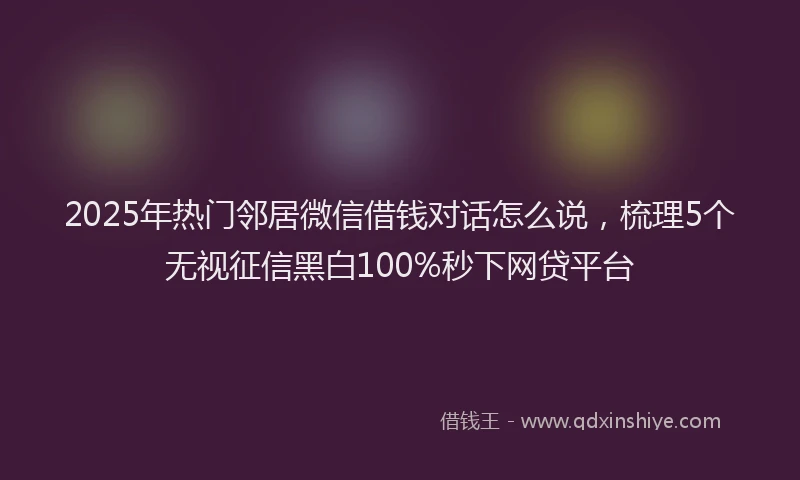 2025年热门邻居微信借钱对话怎么说,梳理5个无视征信黑白100%秒下网贷平台