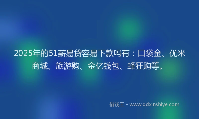 2025年的51薪易贷容易下款吗有：口袋金、优米商城、旅游购、金亿钱包、蜂狂购等。