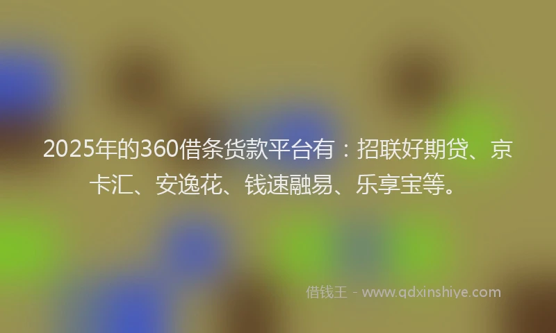 2025年的360借条货款平台有:招联好期贷、京卡汇、安逸花、钱速融易、乐享宝等。